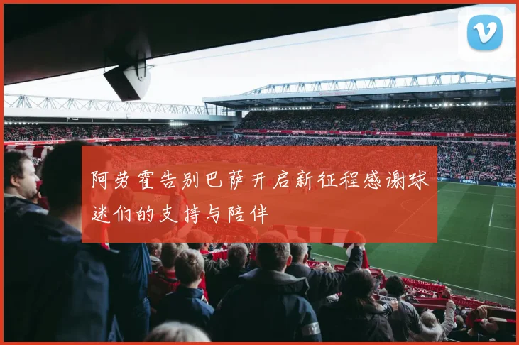 阿劳霍告别巴萨开启新征程感谢球迷们的支持与陪伴