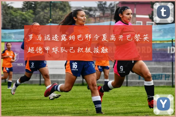 罗马诺透露姆巴耶今夏离开巴黎英超德甲球队已积极接触