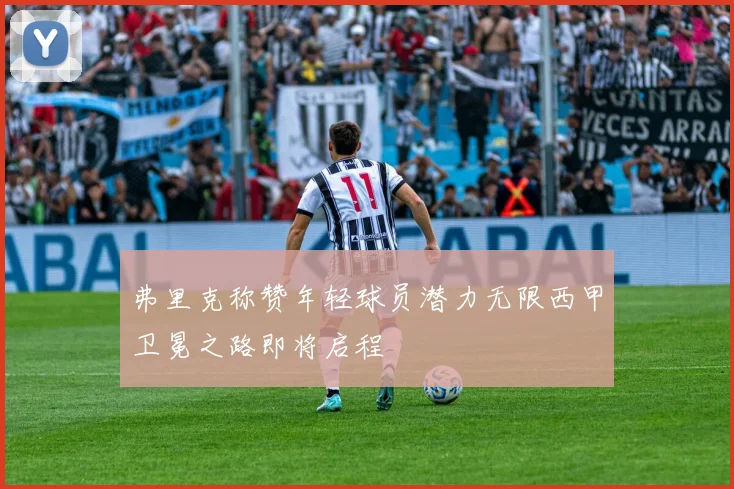 弗里克称赞年轻球员潜力无限西甲卫冕之路即将启程