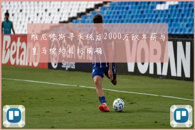 维尼修斯寻求税后2000万欧年薪与皇马续约目标明确