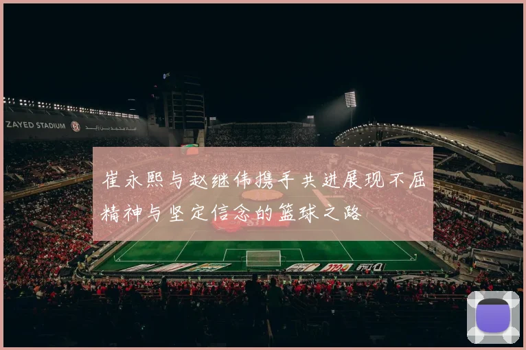 崔永熙与赵继伟携手共进展现不屈精神与坚定信念的篮球之路