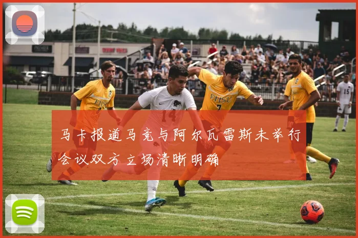 马卡报道马竞与阿尔瓦雷斯未举行会议双方立场清晰明确